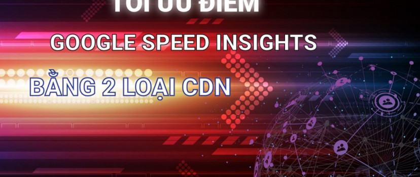 Tối ưu điểm google speed insights bằng 2 loại CDN  